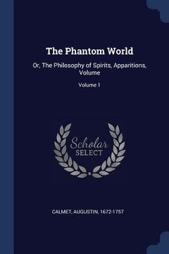 portada The Phantom World: Or, The Philosophy of Spirits, Apparitions, Volume; Volume 1