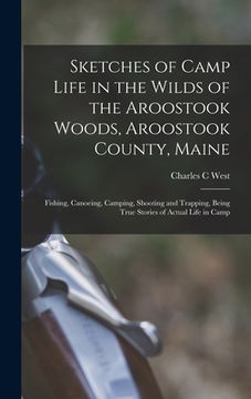 portada Sketches of Camp Life in the Wilds of the Aroostook Woods, Aroostook County, Maine; Fishing, Canoeing, Camping, Shooting and Trapping, Being True Stor (en Inglés)