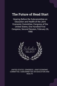 portada The Future of Head Start: Hearing Before the Subcommittee on Education and Health of the Joint Economic Committee, Congress of the United States