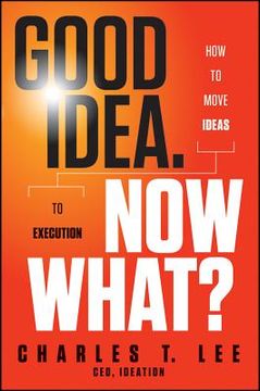 portada good idea. now what: how to move ideas to execution (en Inglés)