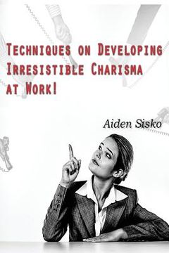portada Techniques on Developing Irresistible Charisma at Work: A Tactical-manual on how to be the ultimate People-person everyone likes and follows! (en Inglés)