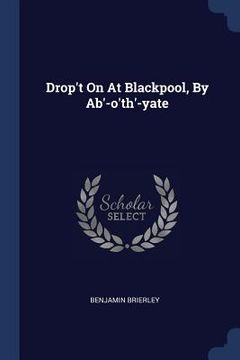 portada Drop't On At Blackpool, By Ab'-o'th'-yate (en Inglés)