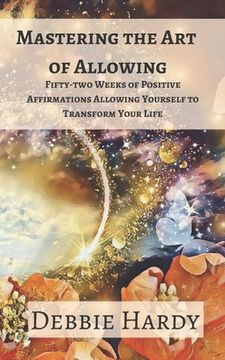 portada Mastering the Art of Allowing: Fifty-two Weeks of Positive Affirmations Allowing Yourself to Transform Your Life