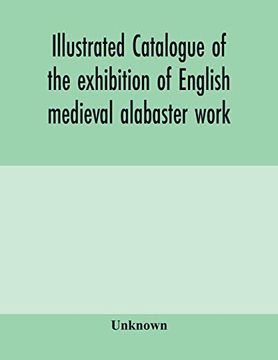 portada Illustrated Catalogue of the Exhibition of English Medieval Alabaster Work: Held in the Rooms of the Society of Antiquaries, 26Th may to 30Th June, 1910 