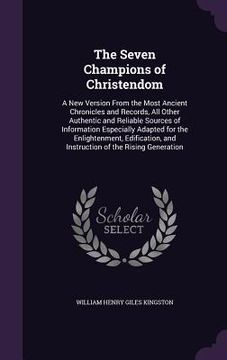 portada The Seven Champions of Christendom: A New Version From the Most Ancient Chronicles and Records, All Other Authentic and Reliable Sources of Informatio (en Inglés)
