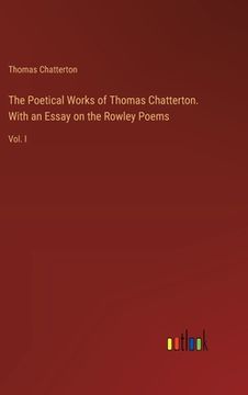 portada The Poetical Works of Thomas Chatterton. With an Essay on the Rowley Poems: Vol. I (en Inglés)