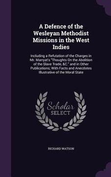 portada A Defence of the Wesleyan Methodist Missions in the West Indies: Including a Refutation of the Charges in Mr. Marryat's "Thoughts On the Abolition of (en Inglés)