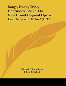 portada songs, duets, trios, chorusses, etc. in the new grand original opera entitled joan of arc! (1837) (en Inglés)