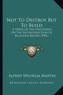 portada not to destroy but to build: a series of ten discourses on the reconstruction of religious beliefs (1901)