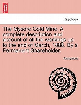 portada the mysore gold mine. a complete description and account of all the workings up to the end of march, 1888. by a permanent shareholder.