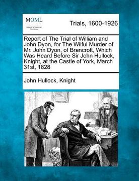 portada report of the trial of william and john dyon, for the wilful murder of mr. john dyon, of brancroft, which was heard before sir john hullock, knight, a (en Inglés)
