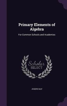 portada Primary Elements of Algebra: For Common Schools and Academies (en Inglés)