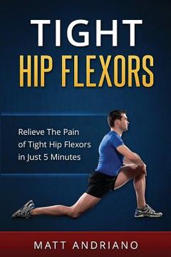 portada Tight Hip Flexors: Relieve The Pain of Tight Hip Flexors In Just 5 Minutes (en Inglés)