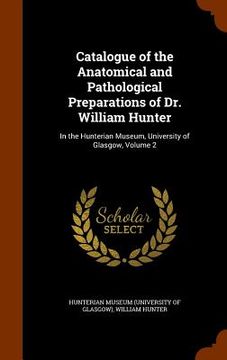 portada Catalogue of the Anatomical and Pathological Preparations of Dr. William Hunter: In the Hunterian Museum, University of Glasgow, Volume 2 (in English)