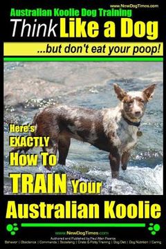 portada Australian Koolie dog Training | Think Like a Dog, but Don? T eat Your Poop! | Here'S Exactly how to Train Your Australian Koolie: Volume 1 (en Inglés)