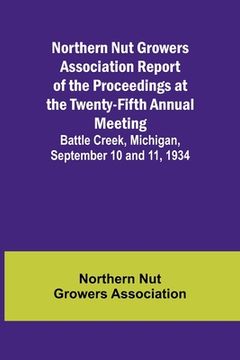 portada Northern Nut Growers Association Report of the Proceedings at the Twenty-Fifth Annual Meeting; Battle Creek, Michigan, September 10 and 11, 1934 (en Inglés)