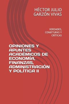 portada Opiniones Y Apuntes Académicos de Economía, Finanzas, Administración Y Política II: Verdades, Conjeturas Y Críticas