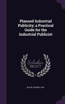 portada Planned Industrial Publicity; a Practical Guide for the Industrial Publicist (en Inglés)