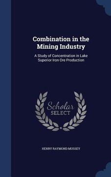portada Combination in the Mining Industry: A Study of Concentration in Lake Superior Iron Ore Production (en Inglés)