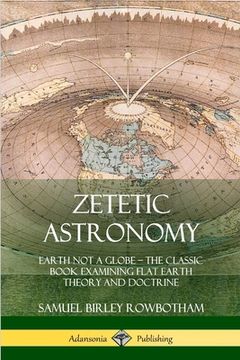 portada Zetetic Astronomy: Earth Not a Globe - The Classic Book Examining Flat Earth Theory and Doctrine (en Inglés)