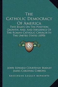 portada the catholic democracy of america: two essays on the position, growth, and, and influence of the roman catholic church in the united states (1890) (en Inglés)