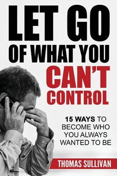 portada Let Go Of What You Can't Control: 15 Ways To Become Who You Always Wanted To Be (en Inglés)