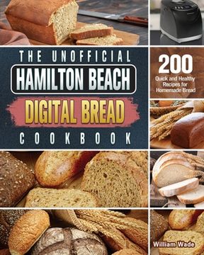 portada The Unofficial Hamilton Beach Digital Bread Cookbook: 200 Quick and Healthy Recipes for Homemade Bread (en Inglés)