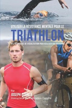 portada Utiliser la Resistance Mentale pour le Triathlon: Les Techniques de Visualisation pour Realiser vos Objectifs