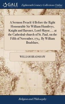 portada A Sermon Preach'd Before the Right Honourable Sir William Humfreys, Knight and Baronet, Lord-Mayor, ... at the Cathedral-church of St. Paul, on the Fi