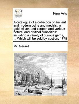 portada a catalogue of a collection of ancient and modern coins and medals, in gold, silver, and copper, and various natural and artifical curiosities: incl (en Inglés)