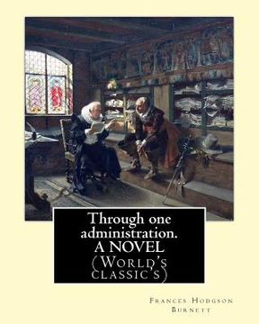 portada Through one administration. By: Frances Hodgson Burnett. A NOVEL: (World's classic's) (en Inglés)