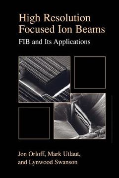 portada high resolution focused ion beams: fib and its applications: the physics of liquid metal ion sources and ion optics and their application to focused i (in English)