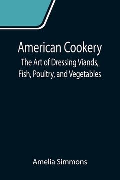 portada American Cookery: The Art of Dressing Viands, Fish, Poultry, and Vegetables (en Inglés)