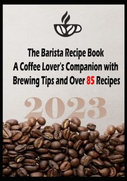 portada The Barista Recipe Book: A Coffee Lover's Companion with Brewing Tips and Over 85 Recipes 2023 (en Inglés)