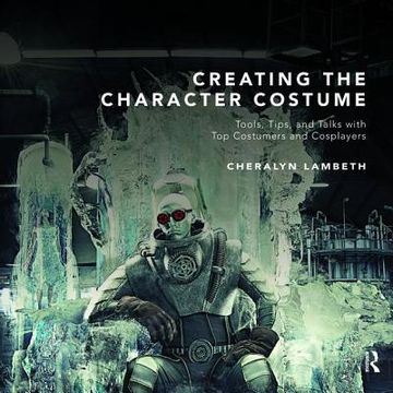 portada Creating the Character Costume: Tools, Tips, and Talks with Top Costumers and Cosplayers (en Inglés)