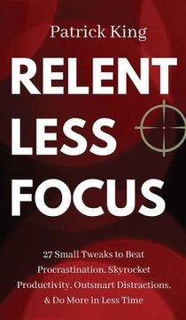 portada Relentless Focus: 27 Small Tweaks to Beat Procrastination, Skyrocket Productivity, Outsmart Distractions, & Do More in Less Time (en Inglés)