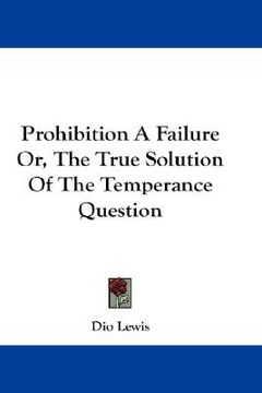 portada prohibition a failure or, the true solution of the temperance question (in English)