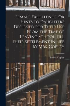 portada Female Excellence, Or Hints to Daughters Designed for Their Use From the Time of Leaving School Till Their Settlement in Life by Mrs. Copley (en Inglés)