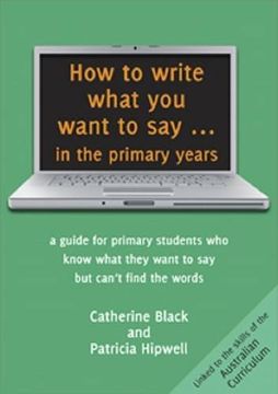 portada How to write what you want to say ... in the primary years: a guide for primary students who know what they want to say but can't find the words (en Inglés)