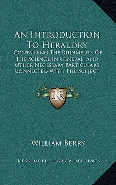 portada an introduction to heraldry: containing the rudiments of the science in general, and other necessary particulars connected with the subject (1810) (in English)