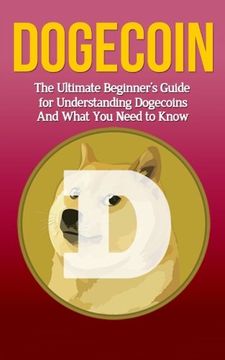 portada Dogecoin: The Ultimate Beginner'S Guide for Understanding Dogecoin and What you Need to Know (Beginning, Mining, Step by Step, Miner, Exposed, Trading, Basics, Cryptocurrency) (in English)