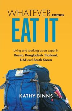 portada Whatever Comes, Eat It: Living and working as an expat in Russia, Bangladesh, Thailand, UAE and South Korea (en Inglés)