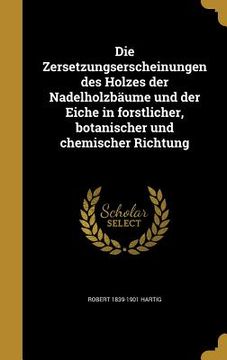 portada Die Zersetzungserscheinungen des Holzes der Nadelholzbäume und der Eiche in forstlicher, botanischer und chemischer Richtung (in German)