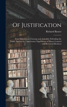 portada Of Justification: Four Disputations Clearing and Amicably Defending the Truth, Against the Unnecessary Oppositions of Divers Learned and (en Inglés)
