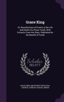 portada Grace King: Or, Recollections of Events in the Life and Death of a Pious Youth: With Extracts From Her Diary. Published for the Be (en Inglés)