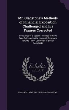 portada Mr. Gladstone's Methods of Financial Exposition Challenged and his Figures Corrected: Substance of a Speech Intended to Have Been Delivered in the Hou (en Inglés)