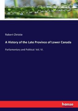 portada A History of the Late Province of Lower Canada: Parliamentary and Political: Vol. VI. (en Inglés)