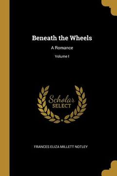 portada Beneath the Wheels: A Romance; Volume I (in English)
