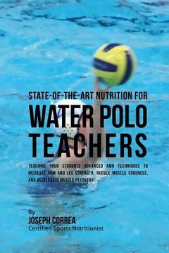 portada State-Of-The-Art Nutrition for Water Polo Teachers: Teaching Your Students Advanced RMR Techniques to Increase Arm and Leg Strength, Reduce Muscle Sor (en Inglés)