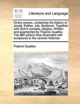 portada divine poems, containing the history of jonah, esther, job, sampson. together with sion's sonnets, elegies. written and augmented by francis quarles.